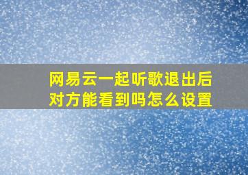 网易云一起听歌退出后对方能看到吗怎么设置