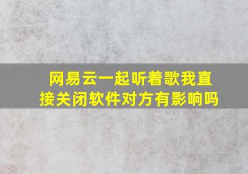 网易云一起听着歌我直接关闭软件对方有影响吗