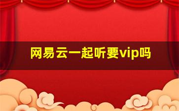 网易云一起听要vip吗