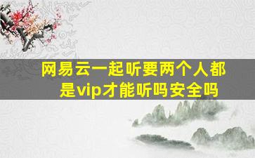 网易云一起听要两个人都是vip才能听吗安全吗