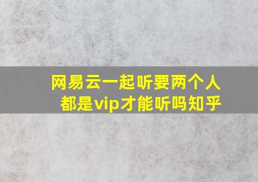 网易云一起听要两个人都是vip才能听吗知乎