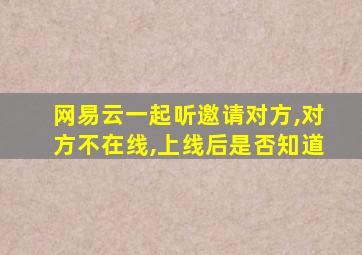 网易云一起听邀请对方,对方不在线,上线后是否知道