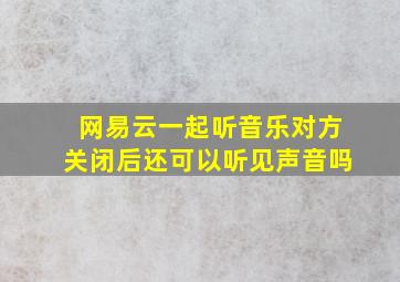 网易云一起听音乐对方关闭后还可以听见声音吗