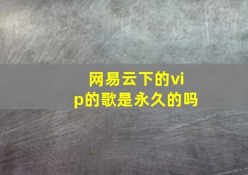 网易云下的vip的歌是永久的吗