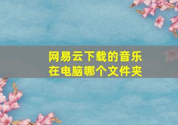 网易云下载的音乐在电脑哪个文件夹