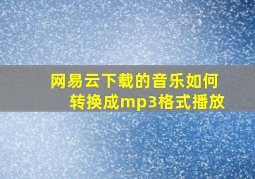 网易云下载的音乐如何转换成mp3格式播放