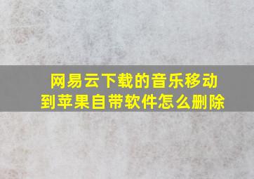 网易云下载的音乐移动到苹果自带软件怎么删除