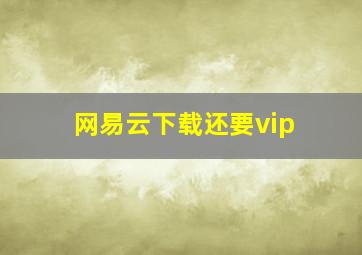 网易云下载还要vip