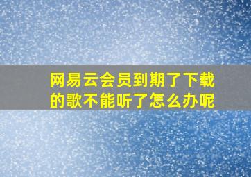 网易云会员到期了下载的歌不能听了怎么办呢