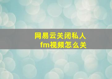 网易云关闭私人fm视频怎么关