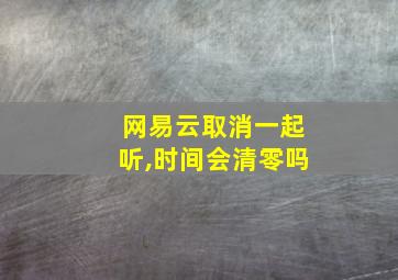 网易云取消一起听,时间会清零吗