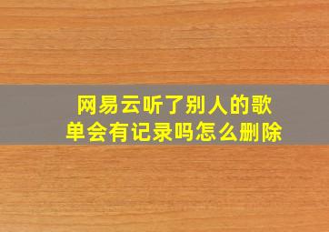 网易云听了别人的歌单会有记录吗怎么删除