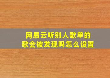 网易云听别人歌单的歌会被发现吗怎么设置