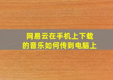 网易云在手机上下载的音乐如何传到电脑上