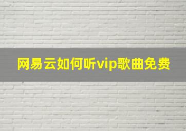 网易云如何听vip歌曲免费