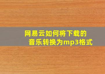 网易云如何将下载的音乐转换为mp3格式