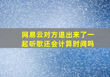 网易云对方退出来了一起听歌还会计算时间吗