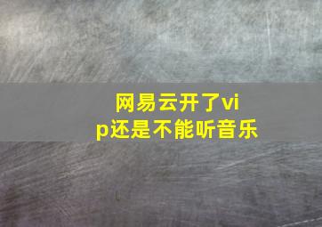 网易云开了vip还是不能听音乐