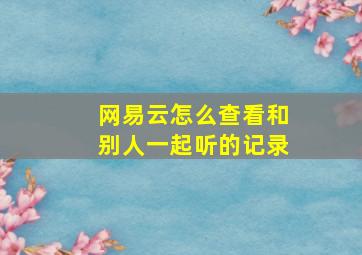 网易云怎么查看和别人一起听的记录