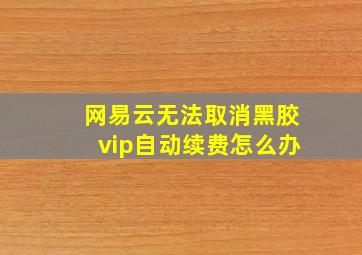 网易云无法取消黑胶vip自动续费怎么办