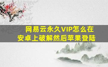 网易云永久VIP怎么在安卓上破解然后苹果登陆