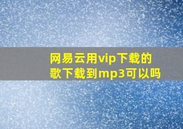 网易云用vip下载的歌下载到mp3可以吗