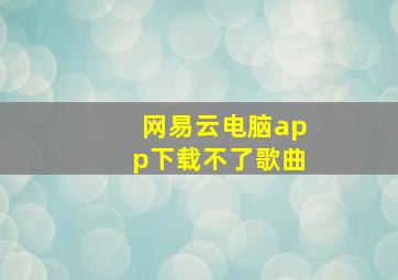 网易云电脑app下载不了歌曲