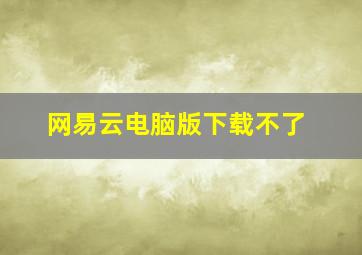 网易云电脑版下载不了