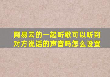 网易云的一起听歌可以听到对方说话的声音吗怎么设置