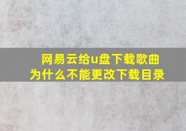 网易云给u盘下载歌曲为什么不能更改下载目录