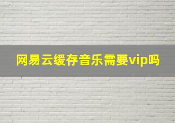 网易云缓存音乐需要vip吗