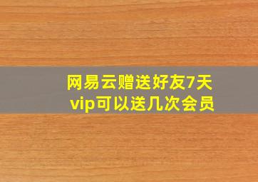 网易云赠送好友7天vip可以送几次会员