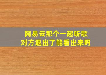 网易云那个一起听歌对方退出了能看出来吗