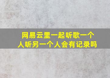 网易云里一起听歌一个人听另一个人会有记录吗