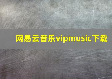 网易云音乐vipmusic下载