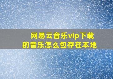 网易云音乐vip下载的音乐怎么包存在本地