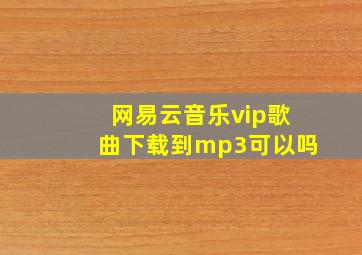 网易云音乐vip歌曲下载到mp3可以吗