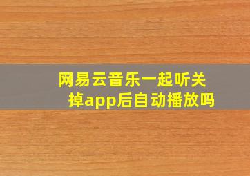 网易云音乐一起听关掉app后自动播放吗