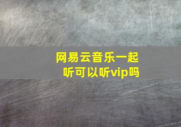 网易云音乐一起听可以听vip吗