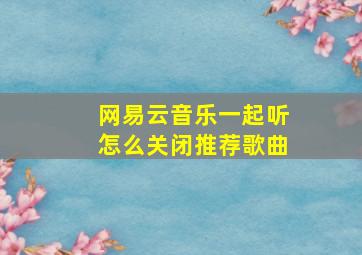 网易云音乐一起听怎么关闭推荐歌曲