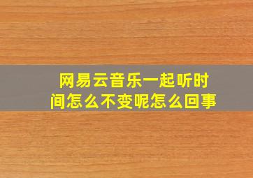 网易云音乐一起听时间怎么不变呢怎么回事