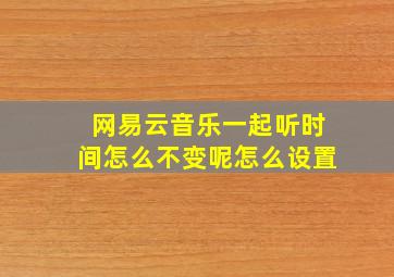 网易云音乐一起听时间怎么不变呢怎么设置