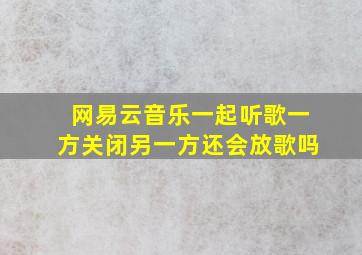 网易云音乐一起听歌一方关闭另一方还会放歌吗