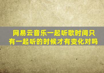 网易云音乐一起听歌时间只有一起听的时候才有变化对吗