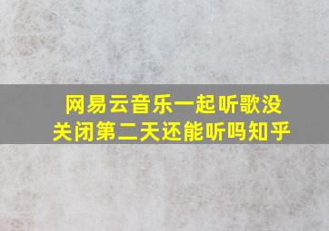 网易云音乐一起听歌没关闭第二天还能听吗知乎