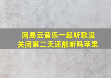 网易云音乐一起听歌没关闭第二天还能听吗苹果