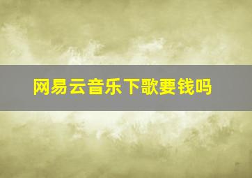 网易云音乐下歌要钱吗