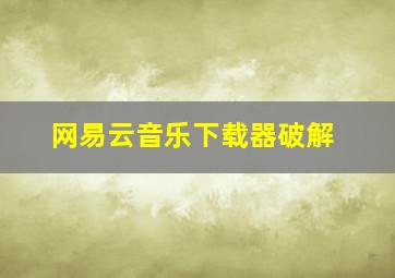 网易云音乐下载器破解