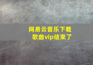 网易云音乐下载歌曲vip结束了