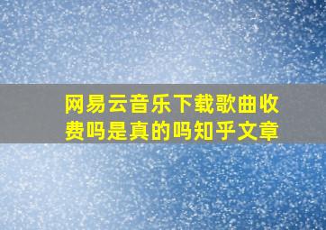 网易云音乐下载歌曲收费吗是真的吗知乎文章